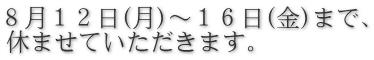 ８月１２日(月)～１６日(金)まで、 休ませていただきます。